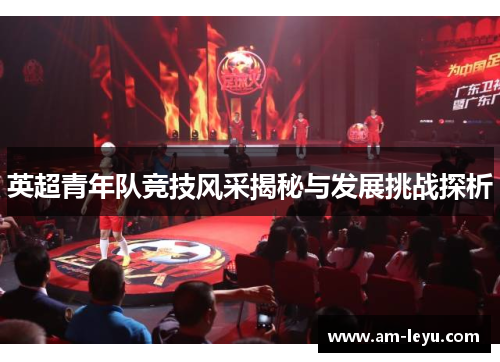 英超青年队竞技风采揭秘与发展挑战探析 英超青年队竞技风采揭秘与发展挑战探析