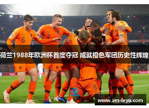 荷兰1988年欧洲杯首度夺冠 成就橙色军团历史性辉煌