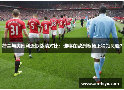 荷兰与奥地利近期战绩对比：谁将在欧洲赛场上独领风骚？