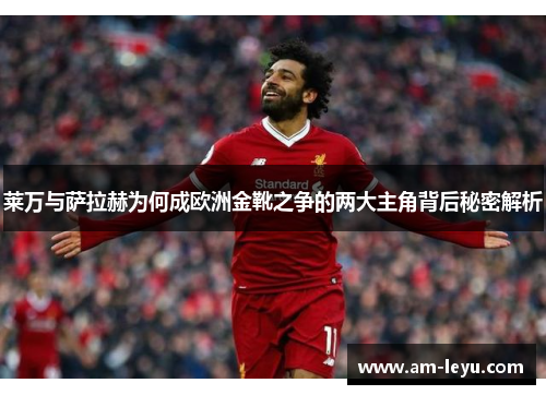 莱万与萨拉赫为何成欧洲金靴之争的两大主角背后秘密解析