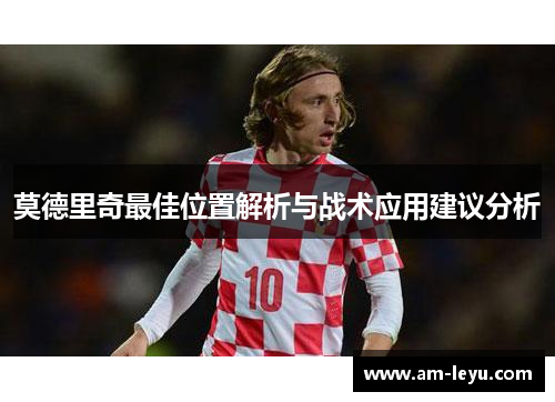 莫德里奇最佳位置解析与战术应用建议分析