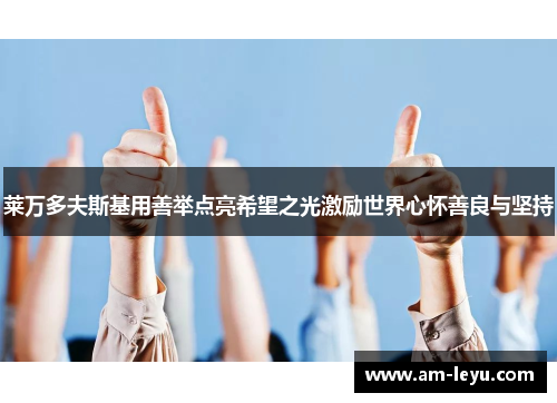 莱万多夫斯基用善举点亮希望之光激励世界心怀善良与坚持 莱万多夫斯基用善举点亮希望之光激励世界心怀善良与坚持