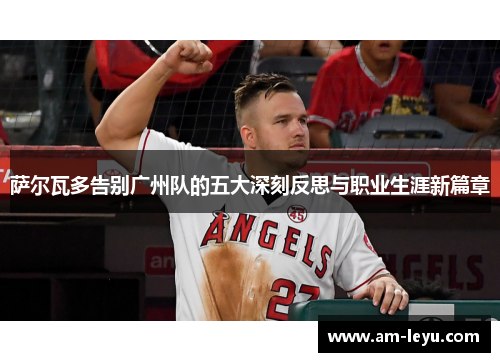 萨尔瓦多告别广州队的五大深刻反思与职业生涯新篇章