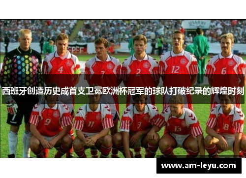 西班牙创造历史成首支卫冕欧洲杯冠军的球队打破纪录的辉煌时刻