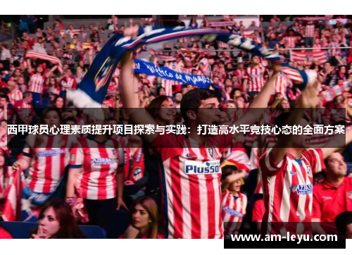 西甲球员心理素质提升项目探索与实践：打造高水平竞技心态的全面方案