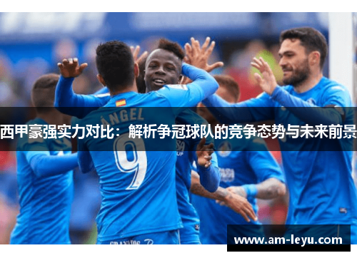 西甲豪强实力对比：解析争冠球队的竞争态势与未来前景