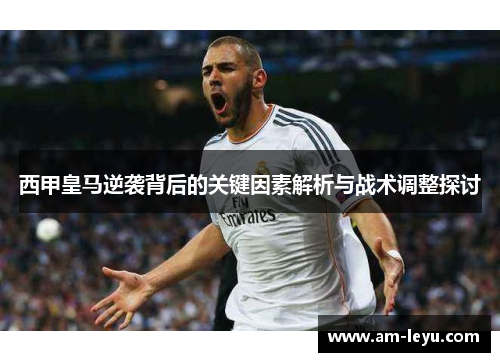 西甲皇马逆袭背后的关键因素解析与战术调整探讨 西甲皇马逆袭背后的关键因素解析与战术调整探讨