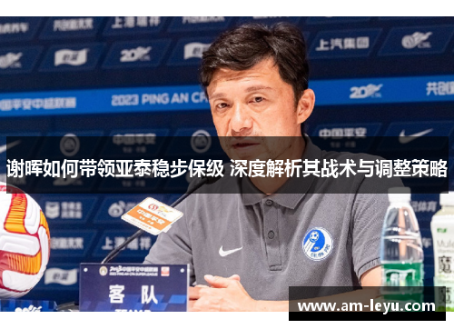 谢晖如何带领亚泰稳步保级 深度解析其战术与调整策略