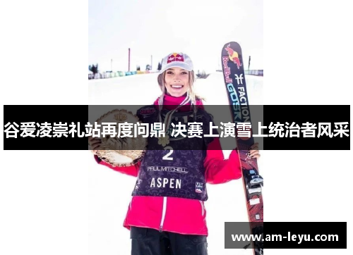 谷爱凌崇礼站再度问鼎 决赛上演雪上统治者风采