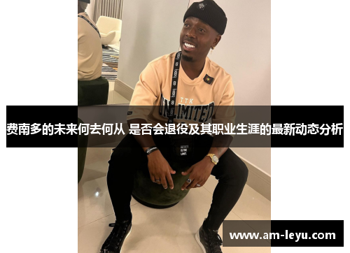 费南多的未来何去何从 是否会退役及其职业生涯的最新动态分析