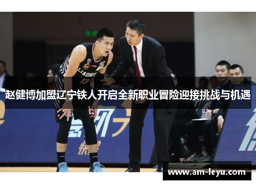 赵健博加盟辽宁铁人开启全新职业冒险迎接挑战与机遇