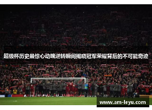 超级杯历史最惊心动魄逆转瞬间揭晓冠军荣耀背后的不可能奇迹