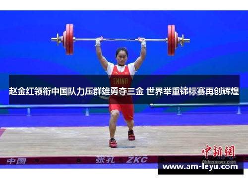 赵金红领衔中国队力压群雄勇夺三金 世界举重锦标赛再创辉煌