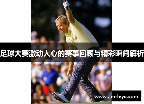 足球大赛激动人心的赛事回顾与精彩瞬间解析