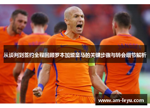 从谈判到签约全程回顾罗本加盟皇马的关键步骤与转会细节解析