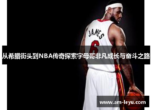 从希腊街头到NBA传奇探索字母哥非凡成长与奋斗之路