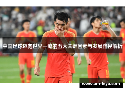 中国足球迈向世界一流的五大关键因素与发展路径解析