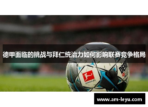 德甲面临的挑战与拜仁统治力如何影响联赛竞争格局