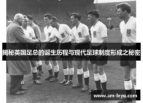 揭秘英国足总的诞生历程与现代足球制度形成之秘密