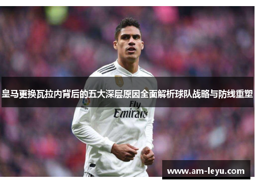 皇马更换瓦拉内背后的五大深层原因全面解析球队战略与防线重塑
