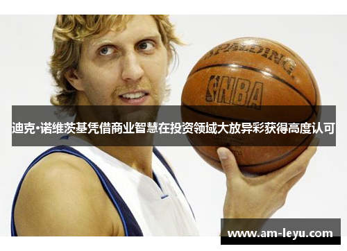 迪克·诺维茨基凭借商业智慧在投资领域大放异彩获得高度认可