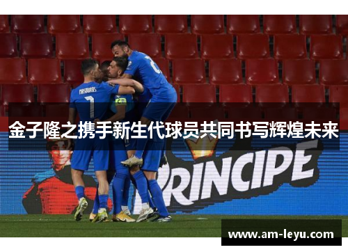 金子隆之携手新生代球员共同书写辉煌未来