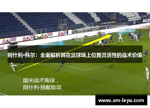 阿什利·科尔：全面解析其在足球场上位置灵活性的战术价值