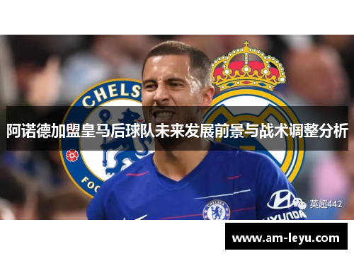 阿诺德加盟皇马后球队未来发展前景与战术调整分析 阿诺德加盟皇马后球队未来发展前景与战术调整分析