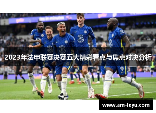 2023年法甲联赛决赛五大精彩看点与焦点对决分析 2023年法甲联赛决赛五大精彩看点与焦点对决分析