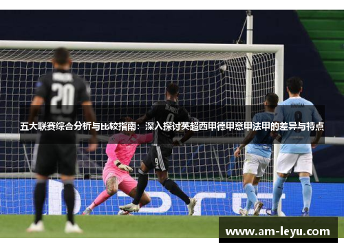 五大联赛综合分析与比较指南:深入探讨英超西甲德甲意甲法甲的差异与特点 五大联赛综合分析与比较指南:深入探讨英超西甲德甲意甲法甲的差异与特点