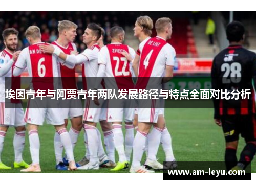 埃因青年与阿贾青年两队发展路径与特点全面对比分析 埃因青年与阿贾青年两队发展路径与特点全面对比分析