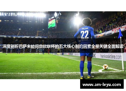 深度剖析巴萨未能问鼎欧联杯的五大核心制约因素全景关键全面解读 深度剖析巴萨未能问鼎欧联杯的五大核心制约因素全景关键全面解读