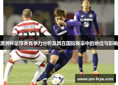 澳洲杯足球赛竞争力分析及其在国际赛事中的地位与影响