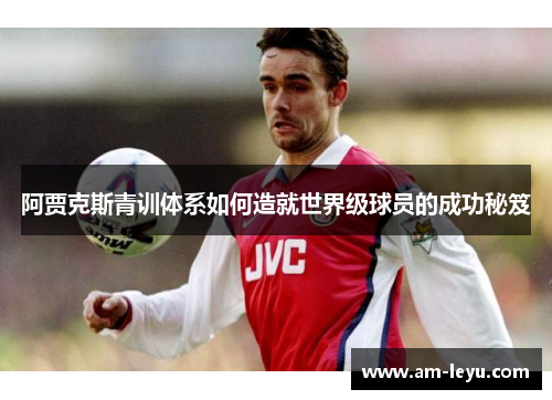 阿贾克斯青训体系如何造就世界级球员的成功秘笈