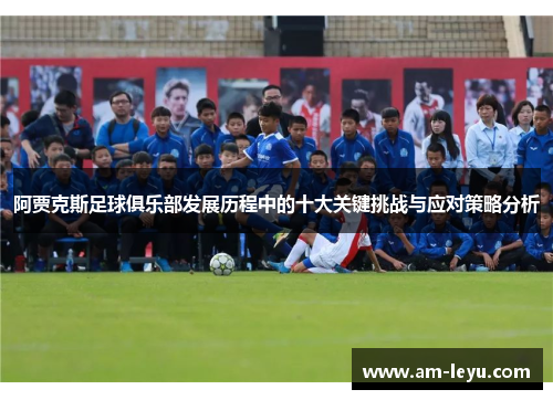 阿贾克斯足球俱乐部发展历程中的十大关键挑战与应对策略分析