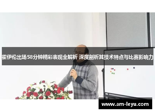 霍伊伦出场58分钟精彩表现全解析 深度剖析其技术特点与比赛影响力