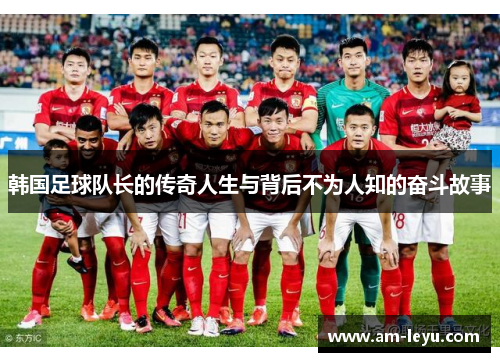 韩国足球队长的传奇人生与背后不为人知的奋斗故事