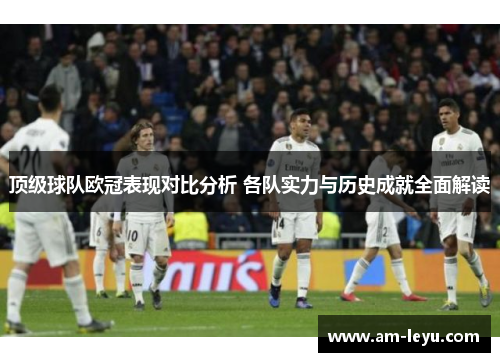 顶级球队欧冠表现对比分析 各队实力与历史成就全面解读