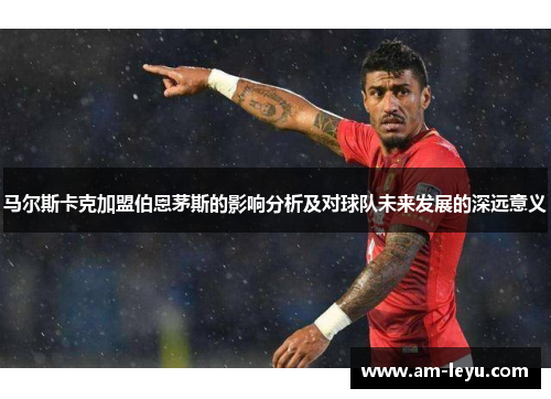 马尔斯卡克加盟伯恩茅斯的影响分析及对球队未来发展的深远意义