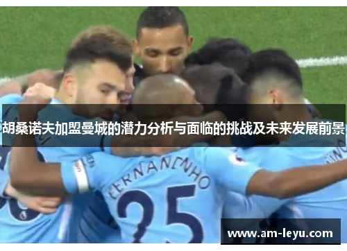 胡桑诺夫加盟曼城的潜力分析与面临的挑战及未来发展前景