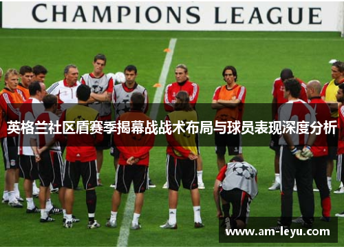 英格兰社区盾赛季揭幕战战术布局与球员表现深度分析