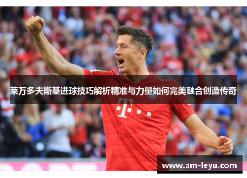 莱万多夫斯基进球技巧解析精准与力量如何完美融合创造传奇