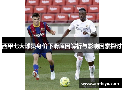 西甲七大球员身价下滑原因解析与影响因素探讨