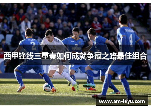 西甲锋线三重奏如何成就争冠之路最佳组合