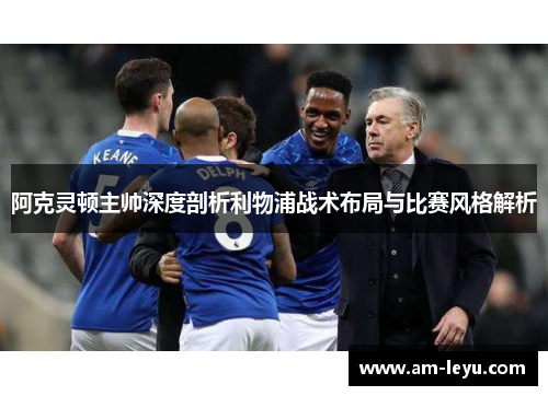 阿克灵顿主帅深度剖析利物浦战术布局与比赛风格解析 阿克灵顿主帅深度剖析利物浦战术布局与比赛风格解析