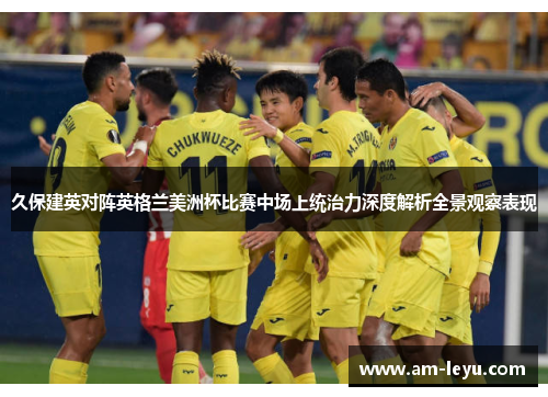 久保建英对阵英格兰美洲杯比赛中场上统治力深度解析全景观察表现