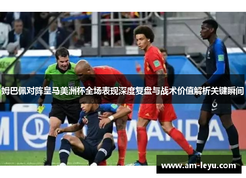 姆巴佩对阵皇马美洲杯全场表现深度复盘与战术价值解析关键瞬间