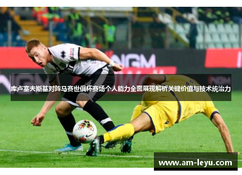 库卢塞夫斯基对阵马赛世俱杯赛场个人能力全面展现解析关键价值与技术统治力