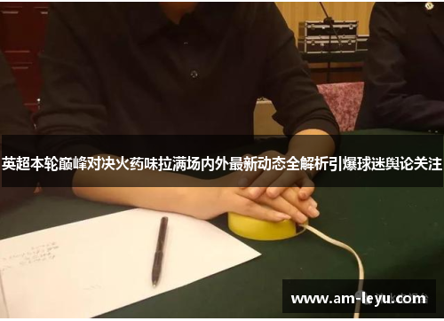 英超本轮巅峰对决火药味拉满场内外最新动态全解析引爆球迷舆论关注 英超本轮巅峰对决火药味拉满场内外最新动态全解析引爆球迷舆论关注