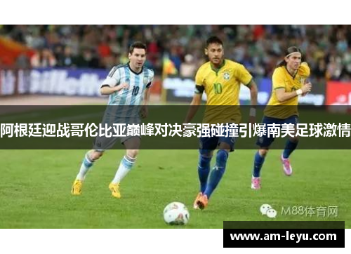 阿根廷迎战哥伦比亚巅峰对决豪强碰撞引爆南美足球激情